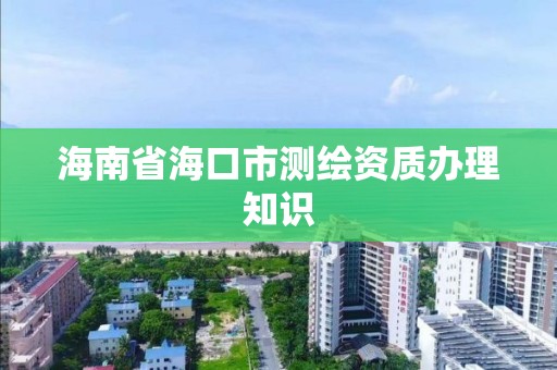 海南省海口市测绘资质办理知识