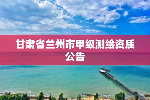 甘肃省兰州市甲级测绘资质公告