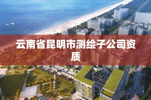 云南省昆明市测绘子公司资质