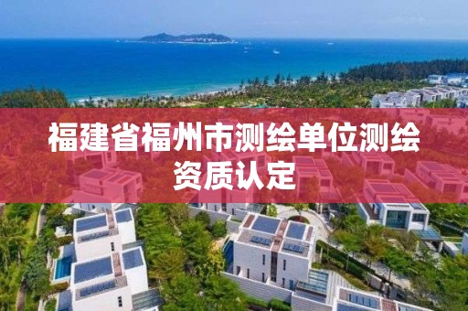 福建省福州市测绘单位测绘资质认定