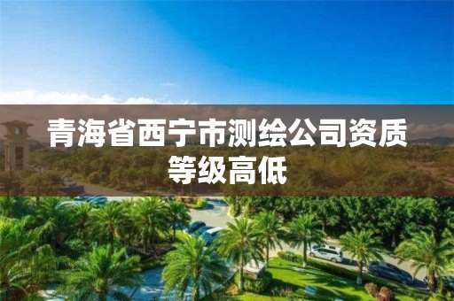 青海省西宁市测绘公司资质等级高低