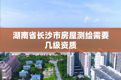 湖南省长沙市房屋测绘需要几级资质