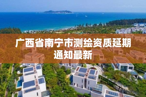 广西省南宁市测绘资质延期通知最新