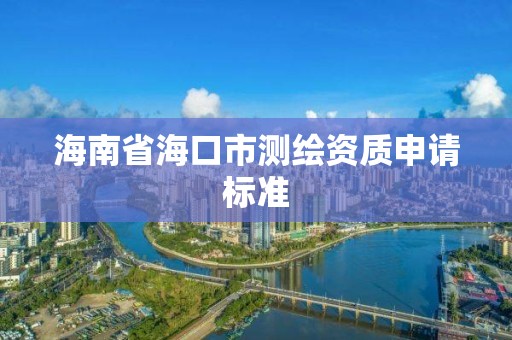 海南省海口市测绘资质申请标准