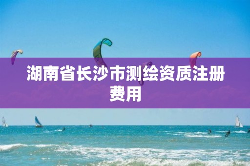 湖南省长沙市测绘资质注册费用