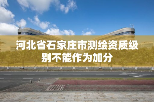 河北省石家庄市测绘资质级别不能作为加分