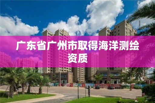 广东省广州市取得海洋测绘资质