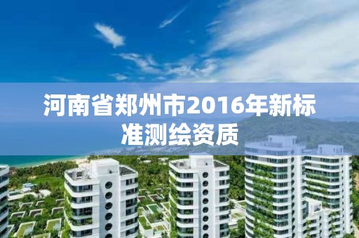 河南省郑州市2016年新标准测绘资质