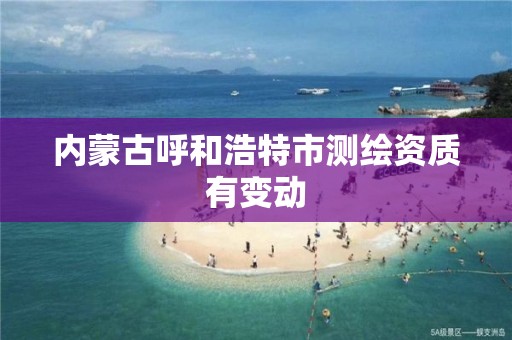 内蒙古呼和浩特市测绘资质有变动