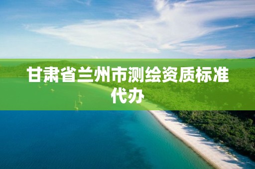 甘肃省兰州市测绘资质标准代办