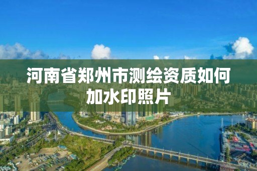 河南省郑州市测绘资质如何加水印照片