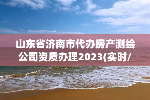 山东省济南市代办房产测绘公司资质办理2023(实时/更新中)