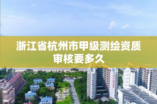 浙江省杭州市甲级测绘资质审核要多久