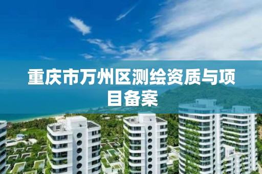 重庆市万州区测绘资质与项目备案