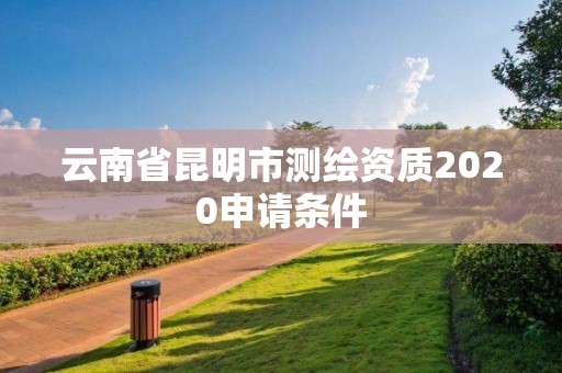 云南省昆明市测绘资质2020申请条件