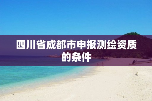 四川省成都市申报测绘资质的条件