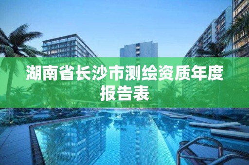 湖南省长沙市测绘资质年度报告表