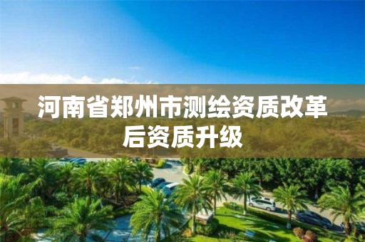 河南省郑州市测绘资质改革后资质升级