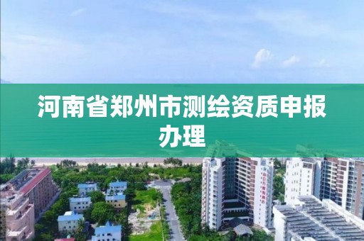 河南省郑州市测绘资质申报办理