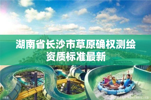 湖南省长沙市草原确权测绘资质标准最新