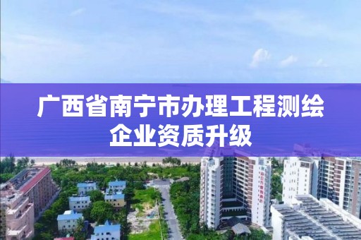 广西省南宁市办理工程测绘企业资质升级