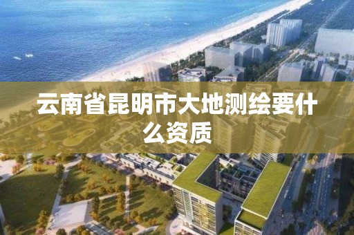 云南省昆明市大地测绘要什么资质