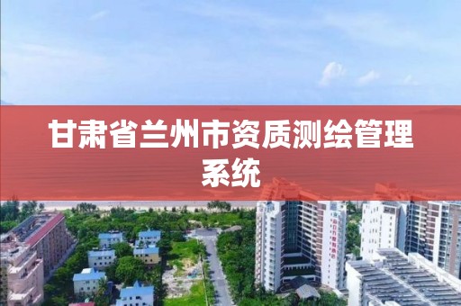 甘肃省兰州市资质测绘管理系统