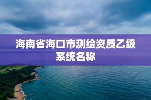 海南省海口市测绘资质乙级系统名称