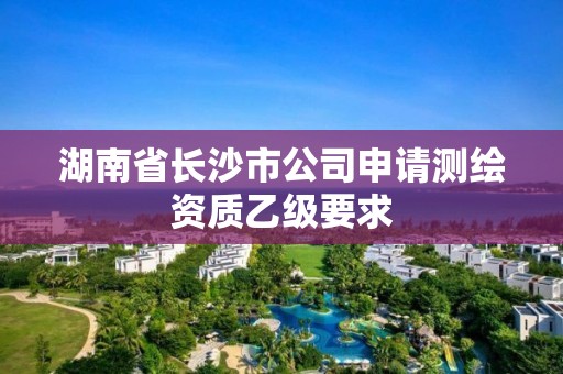 湖南省长沙市公司申请测绘资质乙级要求