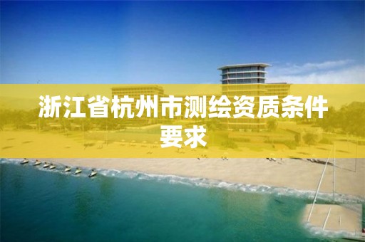 浙江省杭州市测绘资质条件要求