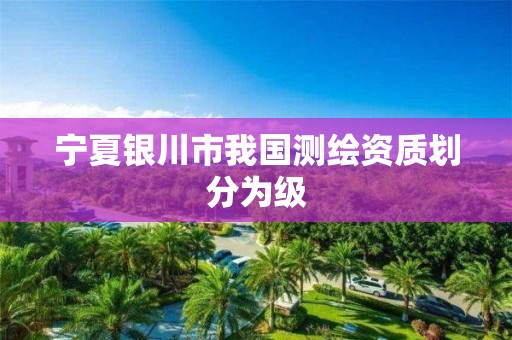 宁夏银川市我国测绘资质划分为级