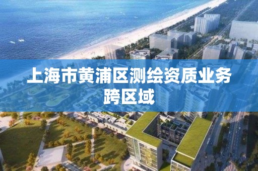 上海市黄浦区测绘资质业务跨区域