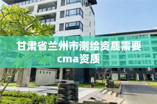 甘肃省兰州市测绘资质需要cma资质