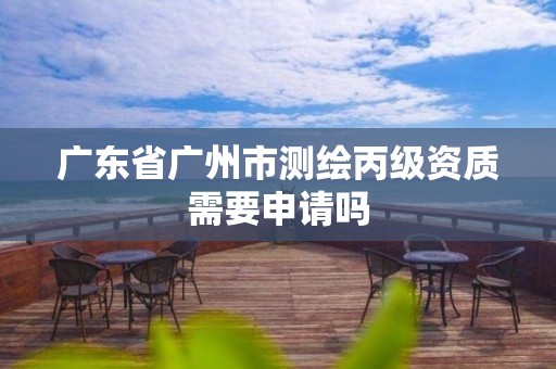 广东省广州市测绘丙级资质需要申请吗