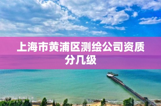 上海市黄浦区测绘公司资质分几级