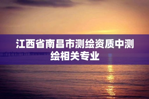 江西省南昌市测绘资质中测绘相关专业