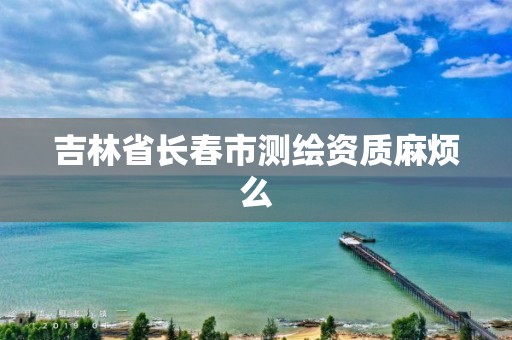 吉林省长春市测绘资质麻烦么