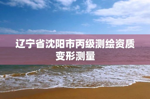 辽宁省沈阳市丙级测绘资质变形测量