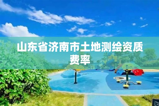 山东省济南市土地测绘资质费率