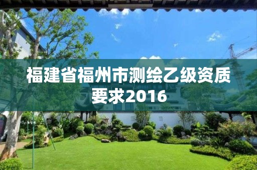 福建省福州市测绘乙级资质要求2016