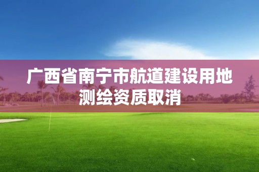 广西省南宁市航道建设用地测绘资质取消