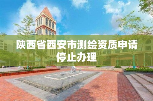 陕西省西安市测绘资质申请停止办理