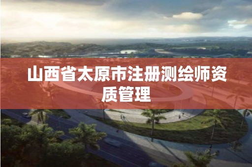 山西省太原市注册测绘师资质管理