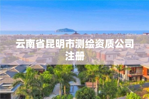 云南省昆明市测绘资质公司注册