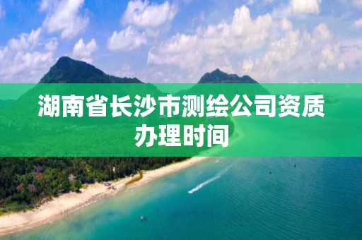 湖南省长沙市测绘公司资质办理时间