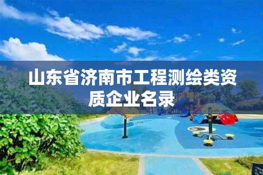 山东省济南市工程测绘类资质企业名录