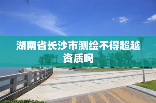 湖南省长沙市测绘不得超越资质吗