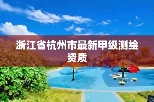 浙江省杭州市最新甲级测绘资质