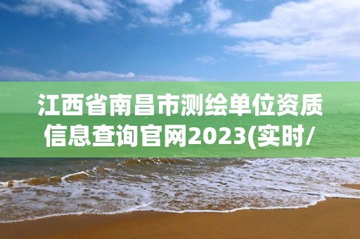 江西省南昌市测绘单位资质信息查询官网2023(实时/更新中)