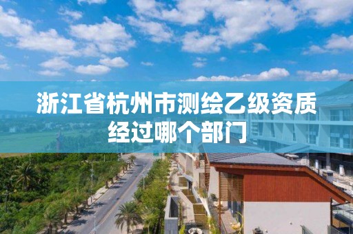 浙江省杭州市测绘乙级资质经过哪个部门